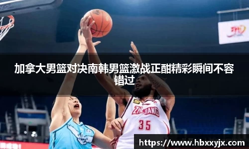 加拿大男篮对决南韩男篮激战正酣精彩瞬间不容错过